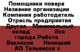 Помощники повара › Название организации ­ Компания-работодатель › Отрасль предприятия ­ Другое › Минимальный оклад ­ 22 000 - Все города Работа » Вакансии   . Ненецкий АО,Тельвиска с.
